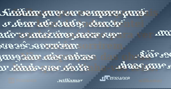 Saibam que eu sempre quis o bem de todos, tentei mudar o máximo para ver vocês sorrirem. Não esqueçam das obras boas que eu tinha-vos feito.... Frase de Wilhamar.
