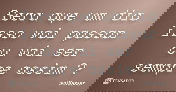 Sera que um dia isso vai passar ou vai ser sempre assim ?... Frase de Wilhamar.