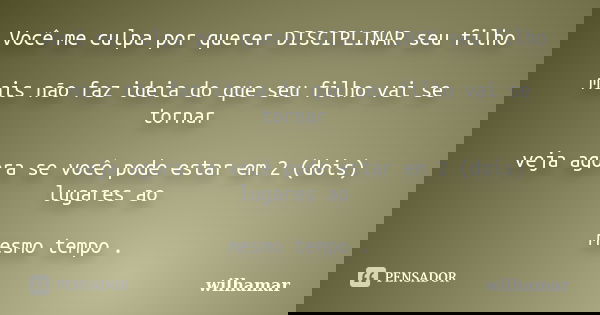 Você me culpa por querer DISCIPLINAR seu filho mais não faz ideia do que seu filho vai se tornar veja agora se você pode estar em 2 (dois) lugares ao mesmo temp... Frase de Wilhamar.