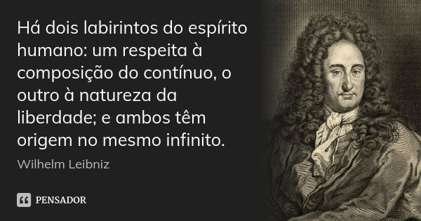 Há dois labirintos do espírito humano: um respeita à composição do contínuo, o outro à natureza da liberdade; e ambos têm origem no mesmo infinito.... Frase de Wilhelm Leibniz.