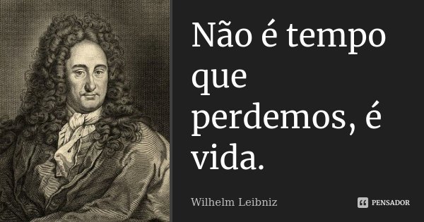 Não é tempo que perdemos, é vida.... Frase de Wilhelm Leibniz.