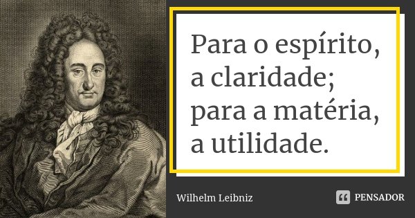 Para o espírito, a claridade; para a matéria, a utilidade.... Frase de Wilhelm Leibniz.