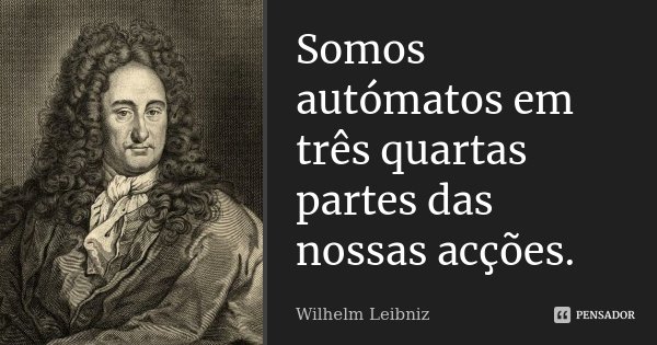 Somos autómatos em três quartas partes das nossas acções.... Frase de Wilhelm Leibniz.