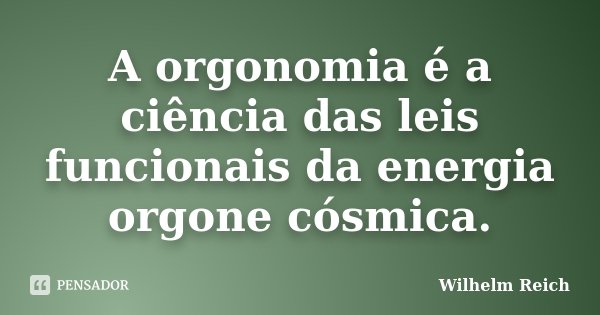 A orgonomia é a ciência das leis funcionais da energia orgone cósmica.... Frase de Wilhelm Reich.