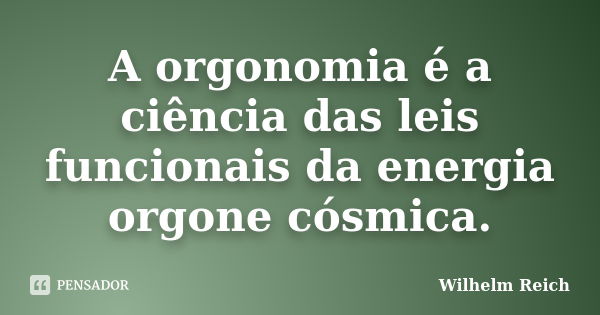 A orgonomia é a ciência das leis funcionais da energia orgone cósmica.... Frase de Wilhelm Reich.