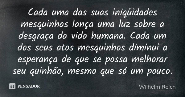 Cada uma das suas iniqüidades mesquinhas lança uma luz sobre a desgraça da vida humana. Cada um dos seus atos mesquinhos diminui a esperança de que se possa mel... Frase de Wilhelm Reich.