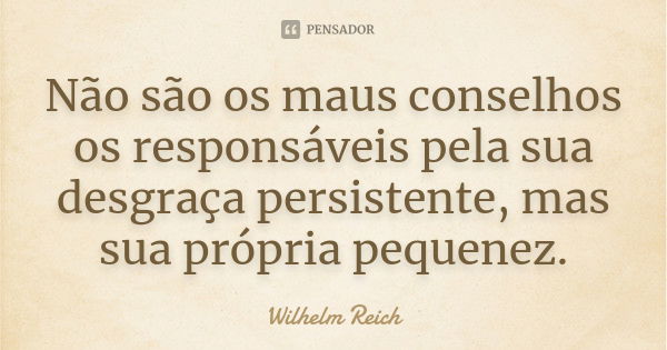 Não são os maus conselhos os responsáveis pela sua desgraça persistente, mas sua própria pequenez.... Frase de Wilhelm Reich.