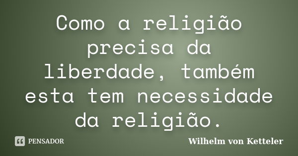 Como a religião precisa da liberdade, também esta tem necessidade da religião.... Frase de Wilhelm von Ketteler.