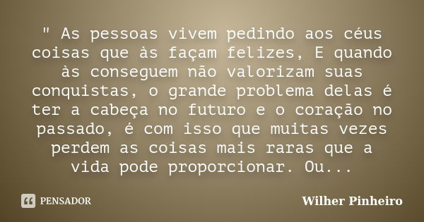 " As pessoas vivem pedindo aos céus coisas que às façam felizes, E quando às conseguem não valorizam suas conquistas, o grande problema delas é ter a cabeç... Frase de Wilher Pinheiro.