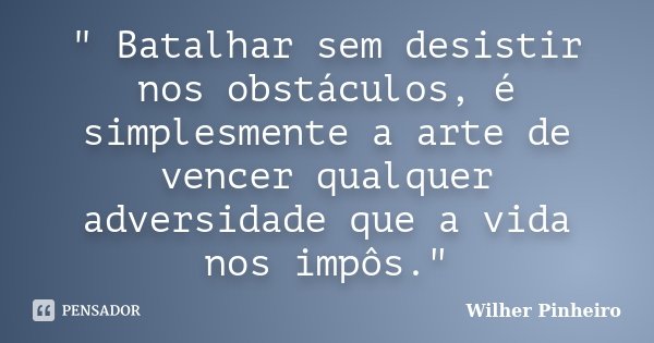" Batalhar sem desistir nos obstáculos, é simplesmente a arte de vencer qualquer adversidade que a vida nos impôs."... Frase de Wilher Pinheiro.