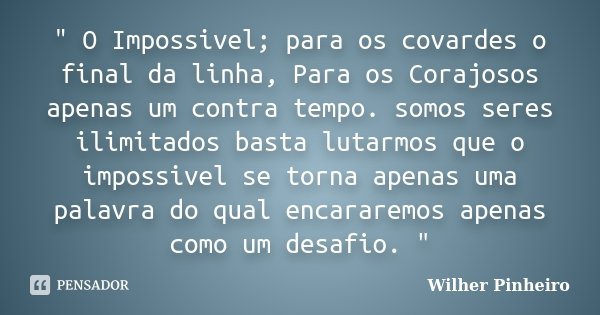 " O Impossivel; para os covardes o final da linha, Para os Corajosos apenas um contra tempo. somos seres ilimitados basta lutarmos que o impossivel se torn... Frase de Wilher Pinheiro.