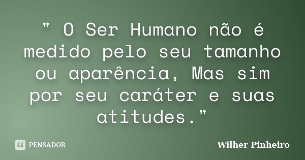 " O Ser Humano não é medido pelo seu tamanho ou aparência, Mas sim por seu caráter e suas atitudes."... Frase de Wilher Pinheiro.