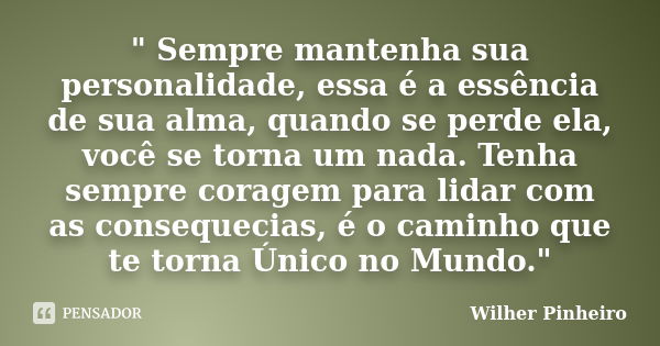 " Sempre mantenha sua personalidade, essa é a essência de sua alma, quando se perde ela, você se torna um nada. Tenha sempre coragem para lidar com as cons... Frase de Wilher Pinheiro.