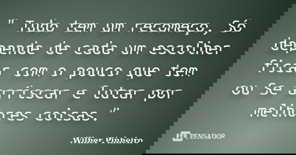 " Tudo tem um recomeço, Só depende de cada um escolher ficar com o pouco que tem ou Se arriscar e lutar por melhores coisas."... Frase de Wilher Pinheiro.