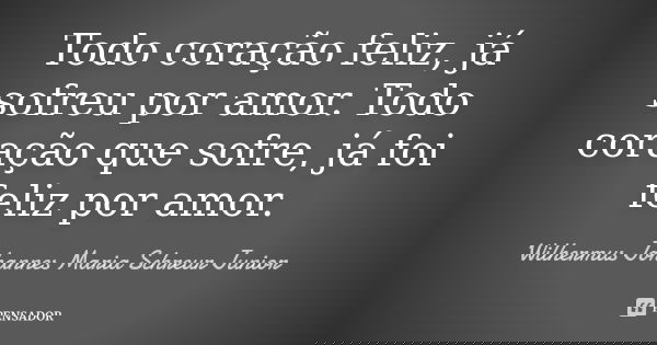 Todo coração feliz, já sofreu por amor. Todo coração que sofre, já foi feliz por amor.... Frase de Wilhermus Johannes Maria Schreur Junior.