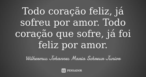 Todo coração feliz, já sofreu por amor. Todo coração que sofre, já foi feliz por amor.... Frase de Wilhermus Johannes Maria Schreur Junior.