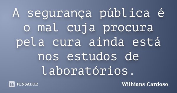 A segurança pública é o mal cuja procura pela cura ainda está nos estudos de laboratórios.... Frase de Wilhians Cardoso.