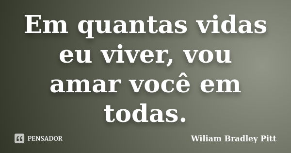 Em quantas vidas eu viver, vou amar você em todas.... Frase de Wiliam Bradley Pitt.