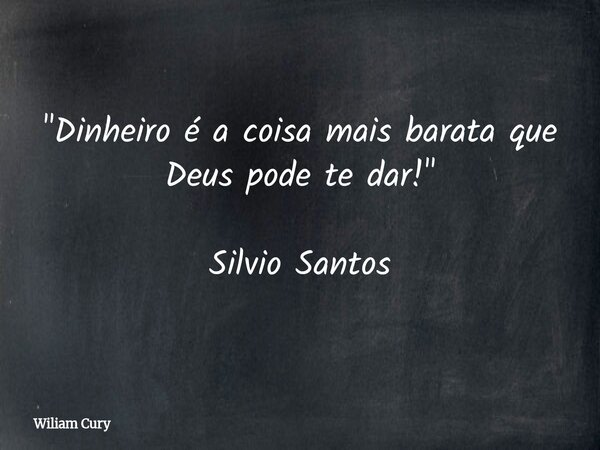 "Dinheiro é a coisa mais barata que Deus pode te dar!" Silvio Santos... Frase de Wiliam Cury.