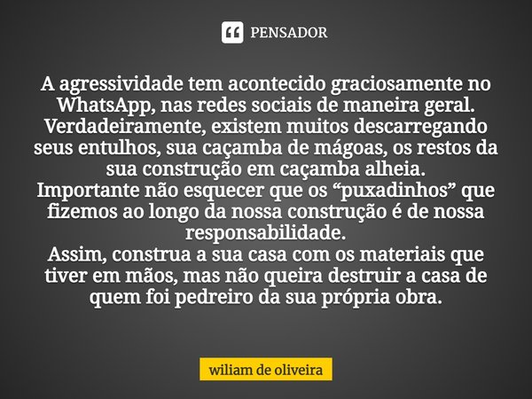 ⁠A agressividade tem acontecido graciosamente no WhatsApp, nas redes sociais de maneira geral.
Verdadeiramente, existem muitos descarregando seus entulhos, sua ... Frase de wiliam de oliveira.