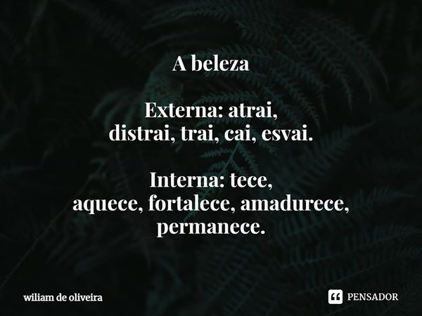 ⁠A beleza Externa:atrai,
distrai, trai, cai,esvai. Interna:tece, aquece,fortalece,amadurece,
permanece.... Frase de wiliam de oliveira.