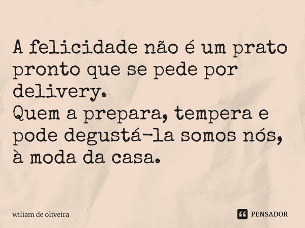 ⁠A felicidade não é um prato pronto que se pede por delivery.
Quem a prepara, tempera e pode degustá-la somos nós, à moda da casa.... Frase de wiliam de oliveira.