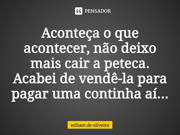 ⁠Aconteça o que acontecer, não deixo mais cair a peteca. Acabei de vendê-la para pagar uma continha aí...... Frase de wiliam de oliveira.