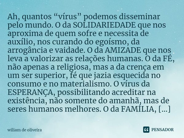 ⁠Ah, quantos “vírus” podemos disseminar pelo mundo. O da SOLIDARIEDADE que nos aproxima de quem sofre e necessita de auxílio, nos curando do egoísmo, da arrogân... Frase de wiliam de oliveira.