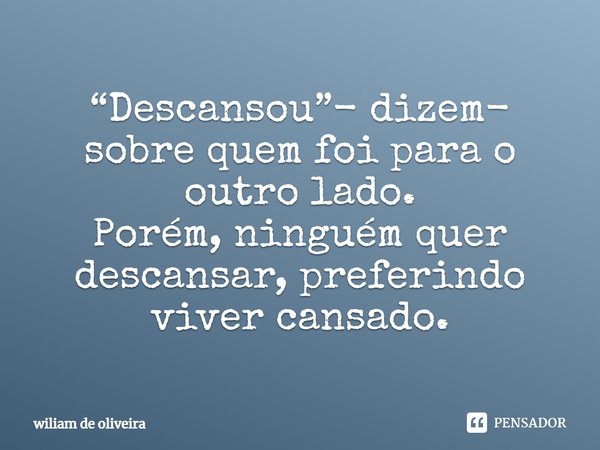 ⁠“Descansou”- dizem- sobre quem foi para o outro lado.
Porém, ninguém quer descansar, preferindo viver cansado.... Frase de wiliam de oliveira.