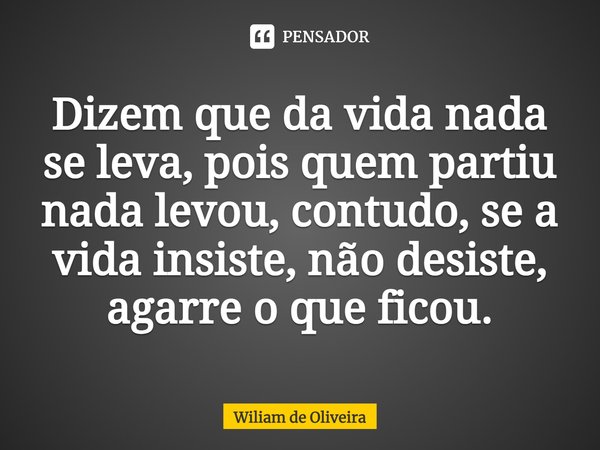 ⁠Dizem que da vida nada se leva, pois quem partiu nada levou, contudo, se a vida insiste, não desiste, agarre o que ficou.... Frase de wiliam de oliveira.