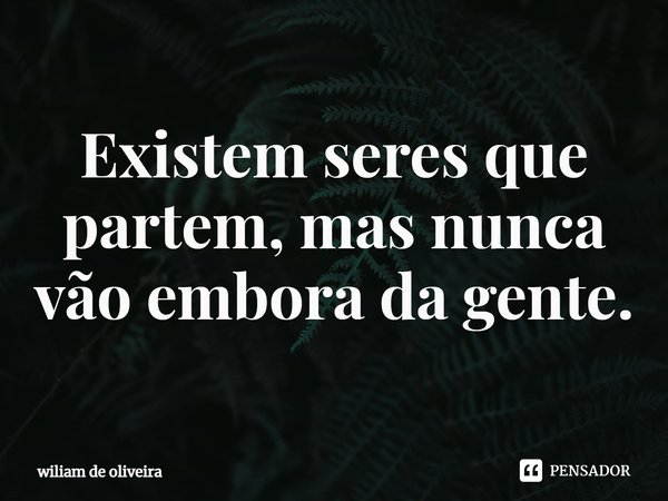 ⁠Existem seres que partem, mas nunca vão embora da gente.... Frase de wiliam de oliveira.