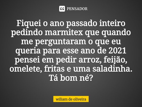 ⁠Fiquei o ano passado inteiro pedindo marmitex que quando me perguntaram o que eu queria para esse ano de 2021 pensei em pedir arroz, feijão, omelete, fritas e ... Frase de wiliam de oliveira.