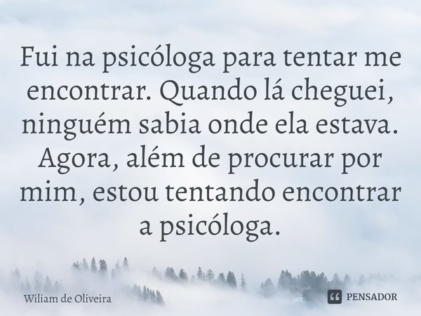 ⁠Fui na psicóloga para tentar me encontrar. Quando lá cheguei, ninguém sabia onde ela estava. Agora, além de procurar por mim, estou tentando encontrar a psicól... Frase de wiliam de oliveira.