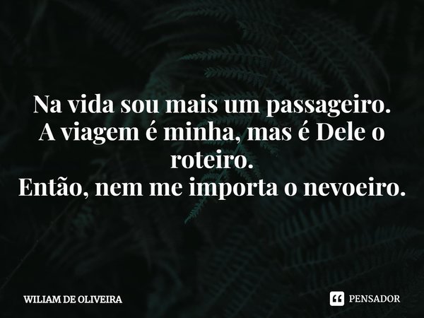 ⁠Na vida sou mais um passageiro.
A viagem é minha, mas é Dele o roteiro.
Então, nem me importa o nevoeiro.... Frase de wiliam de oliveira.