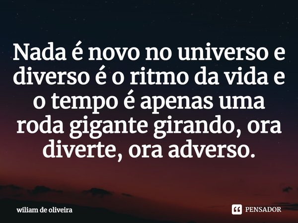 ⁠Nada é novo no universo e diverso é o ritmo da vida e o tempo é apenas uma roda gigante girando, ora diverte, ora adverso.... Frase de wiliam de oliveira.