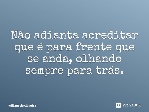 ⁠Não adianta acreditar que é para frente que se anda, olhando sempre para trás.... Frase de wiliam de oliveira.