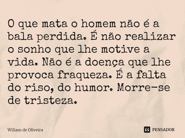 ⁠O que mata o homem não é a bala perdida. É não realizar o sonho que lhe motive a vida. Não é a doença que lhe provoca fraqueza. É a falta do riso, do humor. Mo... Frase de wiliam de oliveira.