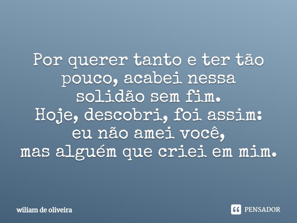 Por querer tantoe ter tão pouco, acabei nessa solidãosem fim.
Hoje, descobri, foi assim:
eu não amei você,
mas alguém que criei em mim.... Frase de wiliam de oliveira.