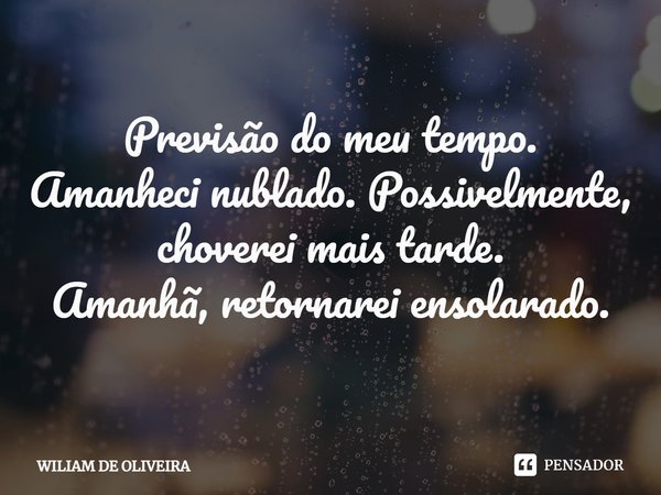 ⁠Previsão do meu tempo.
Amanheci nublado. Possivelmente, choverei mais tarde.
Amanhã, retornarei ensolarado.... Frase de wiliam de oliveira.