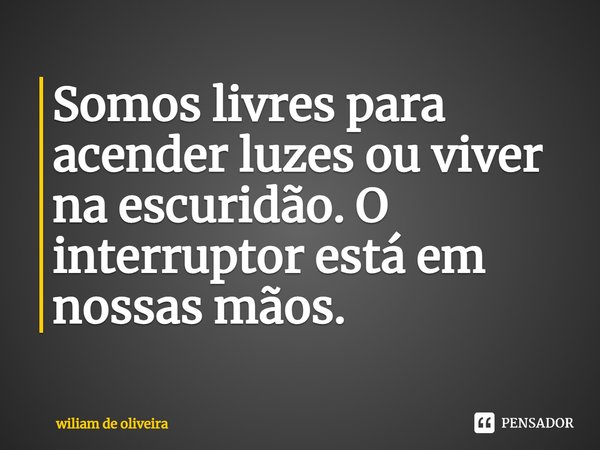 ⁠Somos livres para acender luzes ou viver na escuridão. O interruptor está em nossas mãos.... Frase de wiliam de oliveira.