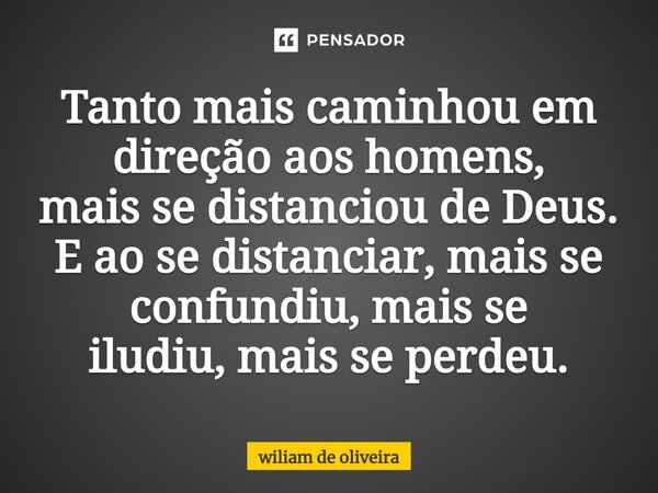 ⁠Tanto mais caminhou em direção aos homens, mais se distanciou de Deus. E ao se distanciar, mais se confundiu, mais se iludiu, mais se perdeu.... Frase de wiliam de oliveira.