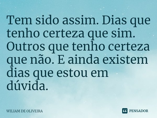 ⁠Tem sido assim. Dias que tenho certeza que sim. Outros que tenho certeza que não. E ainda existem dias que estou em dúvida.... Frase de wiliam de oliveira.