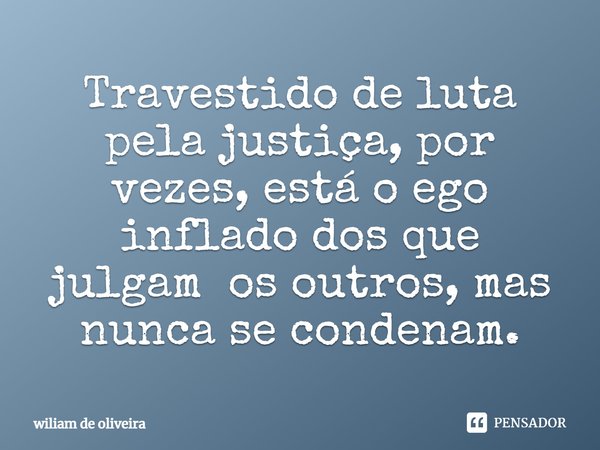 ⁠Travestido de luta pela justiça, por vezes, está o ego inflado dos que julgam os outros, mas nunca se condenam.... Frase de wiliam de oliveira.