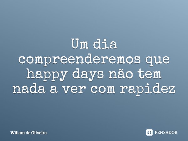 ⁠Um dia compreenderemos que happy days não tem nada a ver com rapidez... Frase de wiliam de oliveira.