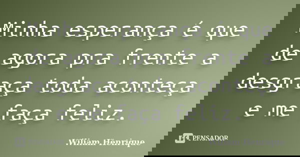 Minha esperança é que de agora pra frente a desgraça toda aconteça e me faça feliz.... Frase de Wiliam Henrique.