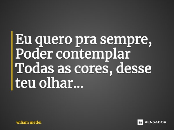 ⁠Eu quero pra sempre, Poder contemplar Todas as cores, desse teu olhar...... Frase de wiliam metlei.