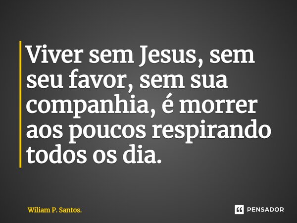 ⁠Viver sem Jesus, sem seu favor, sem sua companhia, é morrer aos poucos respirando todos os dia.... Frase de Wiliam P. Santos..
