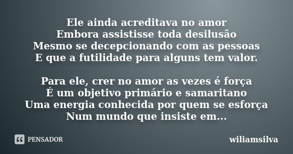 Ele ainda acreditava no amor Embora assistisse toda desilusão Mesmo se decepcionando com as pessoas E que a futilidade para alguns tem valor. Para ele, crer no ... Frase de wiliamsilva.