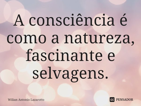 ⁠A consciência é como a natureza, fascinante e selvagens.... Frase de Wilian Antonio Lazarotto.