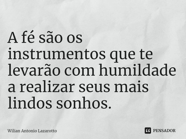 A fé são os instrumentos que te levarão com humildade a realizar seus mais lindos sonhos.... Frase de Wilian Antonio Lazarotto.